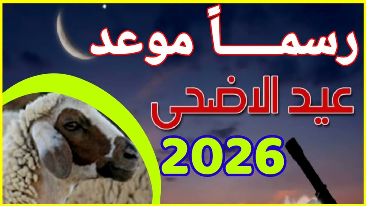 فلكيا.. موعد عيد الأضحى المبارك 2026 وإيام الإجازات الرسمية